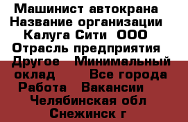 Машинист автокрана › Название организации ­ Калуга-Сити, ООО › Отрасль предприятия ­ Другое › Минимальный оклад ­ 1 - Все города Работа » Вакансии   . Челябинская обл.,Снежинск г.